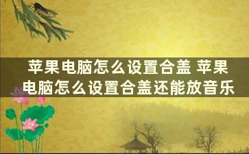 苹果电脑怎么设置合盖 苹果电脑怎么设置合盖还能放音乐